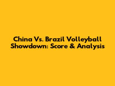 China Vs. Brazil Volleyball Showdown: Score & Analysis