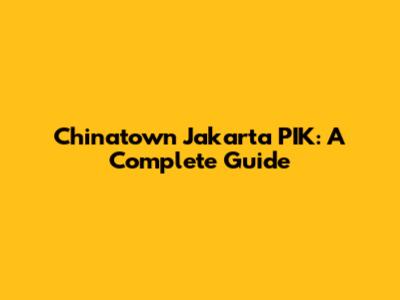 Chinatown Jakarta PIK: A Complete Guide