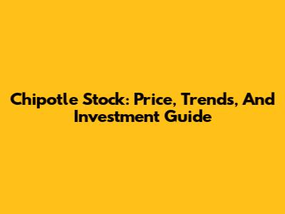 Chipotle Stock: Price, Trends, And Investment Guide