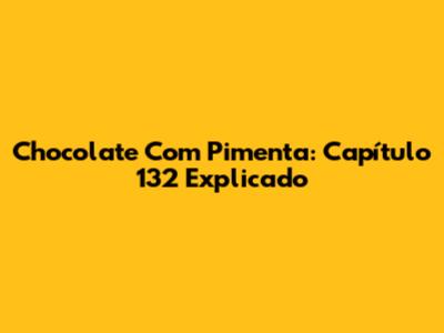 Chocolate Com Pimenta: Capítulo 132 Explicado