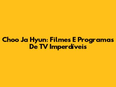 Choo Ja Hyun: Filmes E Programas De TV Imperdíveis