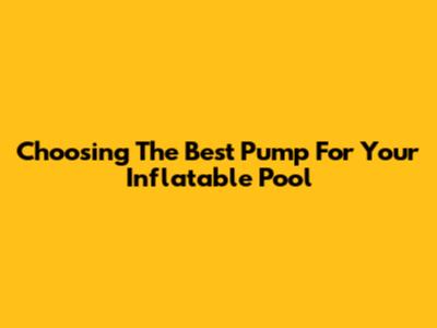 Choosing The Best Pump For Your Inflatable Pool
