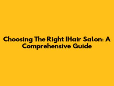 Choosing The Right IHair Salon: A Comprehensive Guide