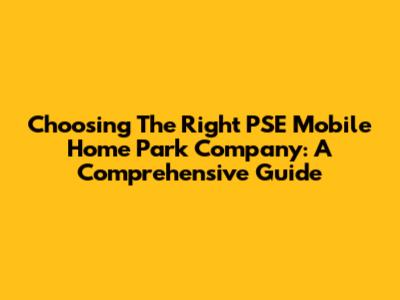 Choosing The Right PSE Mobile Home Park Company: A Comprehensive Guide