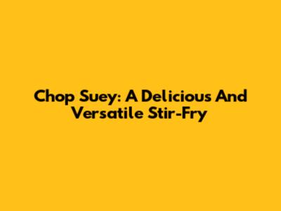 Chop Suey: A Delicious And Versatile Stir-Fry