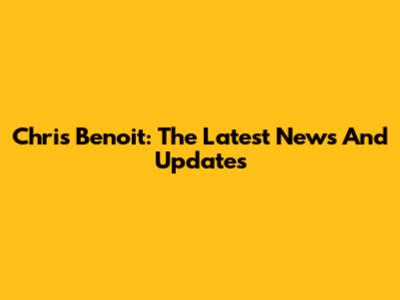 Chris Benoit: The Latest News And Updates
