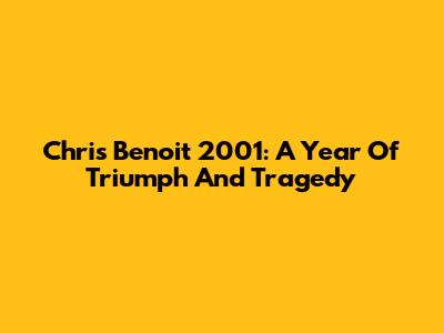 Chris Benoit 2001: A Year Of Triumph And Tragedy
