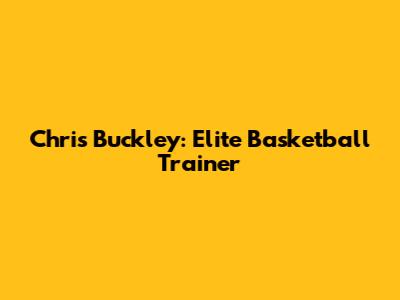 Chris Buckley: Elite Basketball Trainer