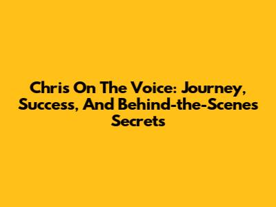 Chris On The Voice: Journey, Success, And Behind-the-Scenes Secrets