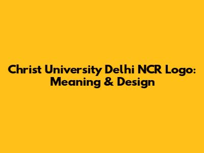 Christ University Delhi NCR Logo: Meaning & Design