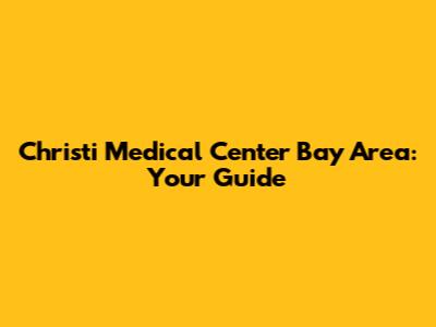 Christi Medical Center Bay Area: Your Guide