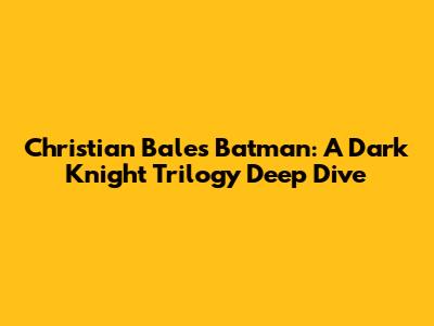 Christian Bale's Batman: A Dark Knight Trilogy Deep Dive