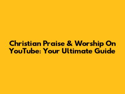 Christian Praise & Worship On YouTube: Your Ultimate Guide