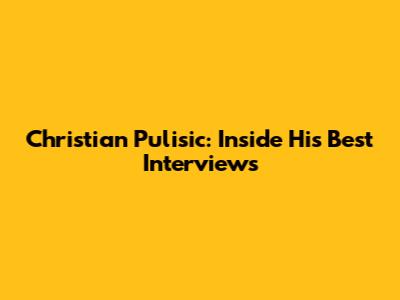 Christian Pulisic: Inside His Best Interviews