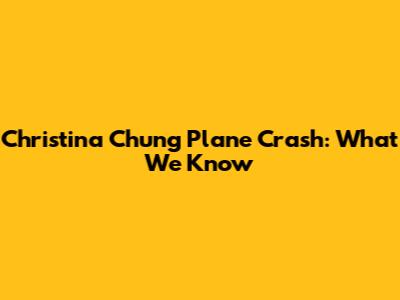Christina Chung Plane Crash: What We Know