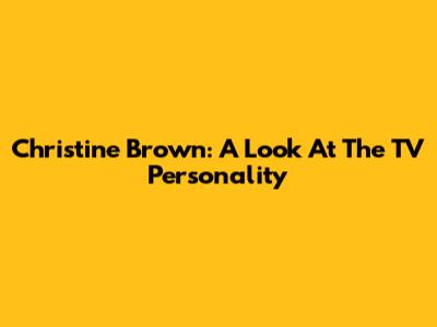 Christine Brown: A Look At The TV Personality