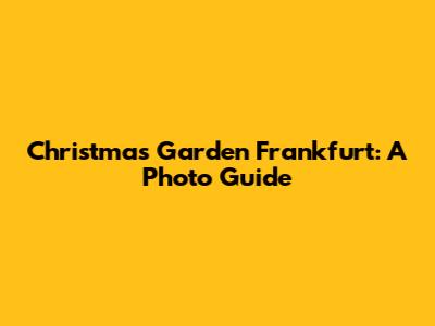 Christmas Garden Frankfurt: A Photo Guide