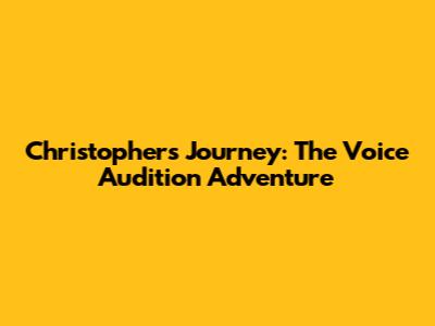 Christopher's Journey: The Voice Audition Adventure