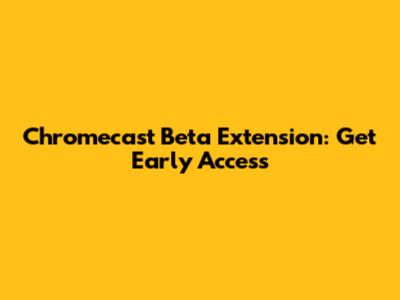 Chromecast Beta Extension: Get Early Access