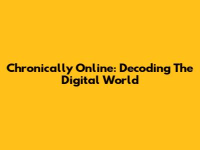 Chronically Online: Decoding The Digital World