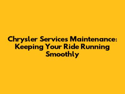 Chrysler Services Maintenance: Keeping Your Ride Running Smoothly