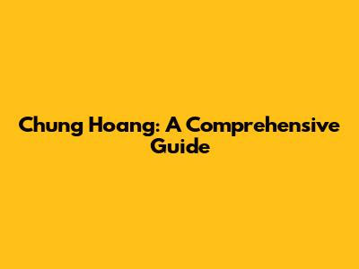 Chung Hoang: A Comprehensive Guide