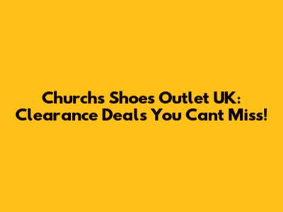 Church's Shoes Outlet UK: Clearance Deals You Can't Miss!