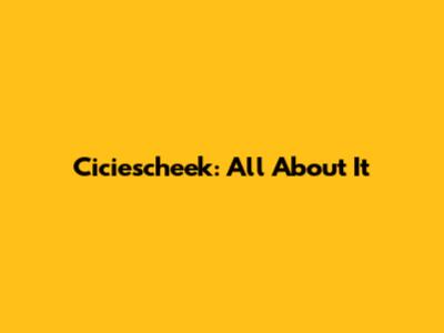 Ciciescheek: All About It
