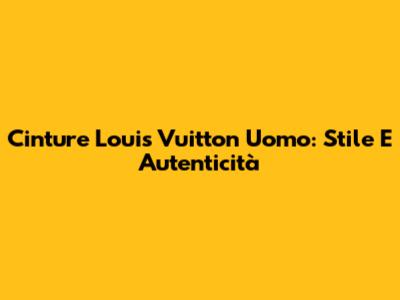Cinture Louis Vuitton Uomo: Stile E Autenticità