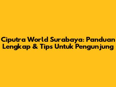 Ciputra World Surabaya: Panduan Lengkap & Tips Untuk Pengunjung