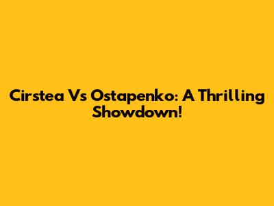 Cirstea Vs Ostapenko: A Thrilling Showdown!
