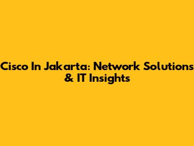Cisco In Jakarta: Network Solutions & IT Insights