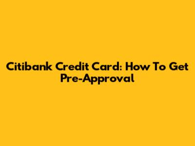 Citibank Credit Card: How To Get Pre-Approval