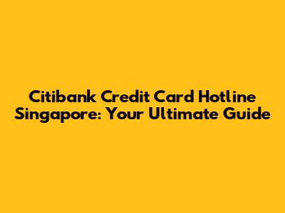 Citibank Credit Card Hotline Singapore: Your Ultimate Guide