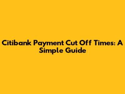 Citibank Payment Cut Off Times: A Simple Guide