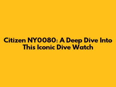 Citizen NY0080: A Deep Dive Into This Iconic Dive Watch