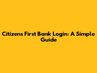 Citizens First Bank Login: A Simple Guide
