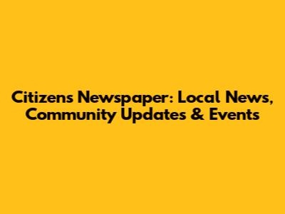Citizens Newspaper: Local News, Community Updates & Events