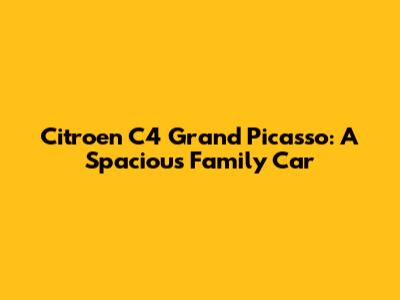 Citroen C4 Grand Picasso: A Spacious Family Car