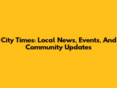 City Times: Local News, Events, And Community Updates