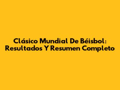 Clásico Mundial De Béisbol: Resultados Y Resumen Completo