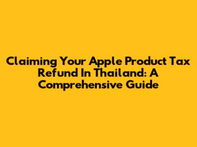 Claiming Your Apple Product Tax Refund In Thailand: A Comprehensive Guide
