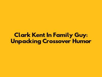 Clark Kent In Family Guy: Unpacking Crossover Humor