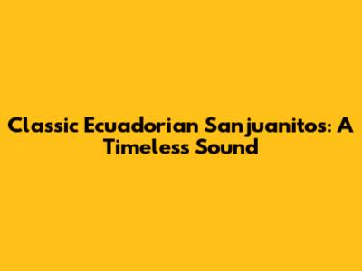Classic Ecuadorian Sanjuanitos: A Timeless Sound