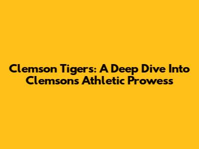 Clemson Tigers: A Deep Dive Into Clemson's Athletic Prowess