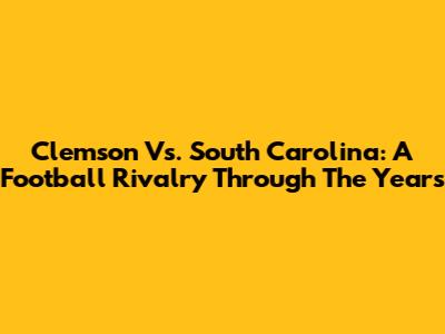 Clemson Vs. South Carolina: A Football Rivalry Through The Years
