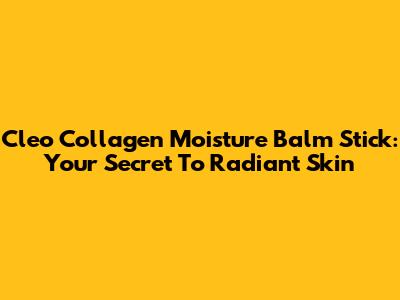 Cleo Collagen Moisture Balm Stick: Your Secret To Radiant Skin