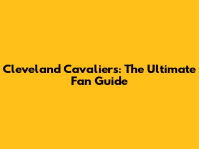 Cleveland Cavaliers: The Ultimate Fan Guide