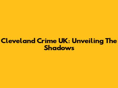 Cleveland Crime UK: Unveiling The Shadows