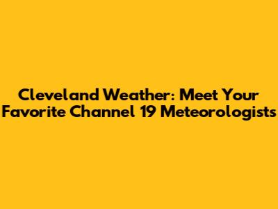 Cleveland Weather: Meet Your Favorite Channel 19 Meteorologists